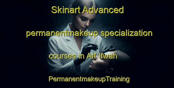 Skinart Advanced permanentmakeup specialization courses in Atf Ifwah | PermanentmakeupTraining | PermanentmakeupClasses | SkinartTraining-Egypt