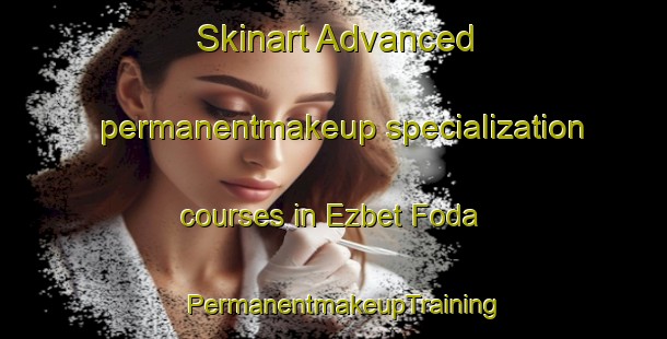Skinart Advanced permanentmakeup specialization courses in Ezbet Foda | PermanentmakeupTraining | PermanentmakeupClasses | SkinartTraining-Egypt