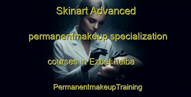 Skinart Advanced permanentmakeup specialization courses in Ezbet Iteiba | PermanentmakeupTraining | PermanentmakeupClasses | SkinartTraining-Egypt