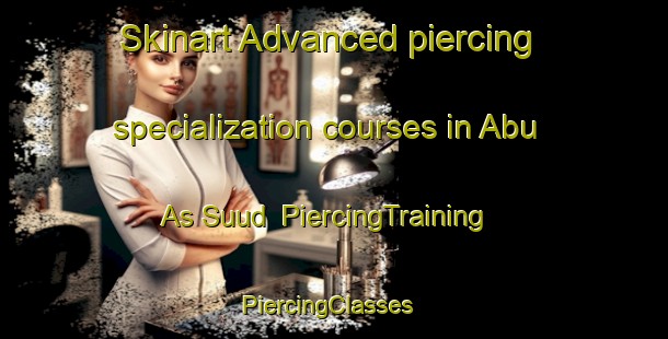 Skinart Advanced piercing specialization courses in Abu As Suud | PiercingTraining | PiercingClasses | SkinartTraining-Egypt
