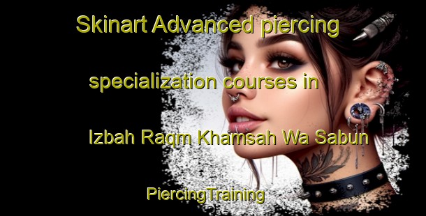 Skinart Advanced piercing specialization courses in Izbah Raqm Khamsah Wa Sabun | PiercingTraining | PiercingClasses | SkinartTraining-Egypt