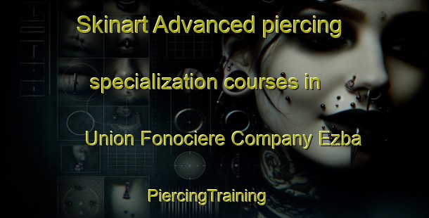 Skinart Advanced piercing specialization courses in Union Fonociere Company Ezba | PiercingTraining | PiercingClasses | SkinartTraining-Egypt