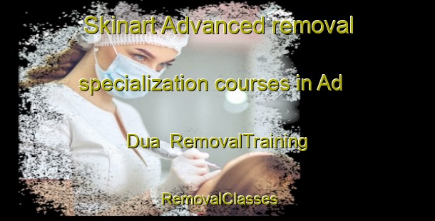 Skinart Advanced removal specialization courses in Ad Dua | RemovalTraining | RemovalClasses | SkinartTraining-Egypt