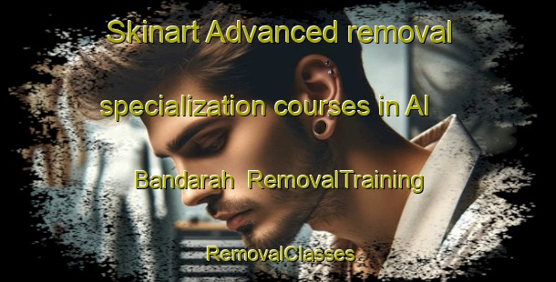 Skinart Advanced removal specialization courses in Al Bandarah | RemovalTraining | RemovalClasses | SkinartTraining-Egypt
