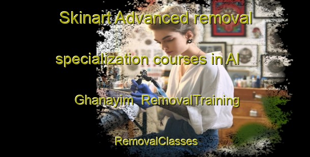 Skinart Advanced removal specialization courses in Al Ghanayim | RemovalTraining | RemovalClasses | SkinartTraining-Egypt