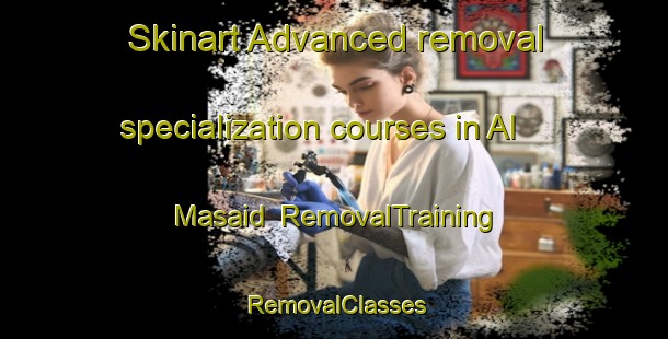Skinart Advanced removal specialization courses in Al Masaid | RemovalTraining | RemovalClasses | SkinartTraining-Egypt
