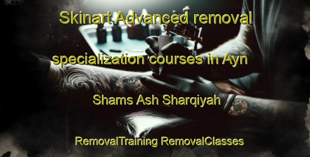 Skinart Advanced removal specialization courses in Ayn Shams Ash Sharqiyah | #RemovalTraining #RemovalClasses #SkinartTraining-Egypt