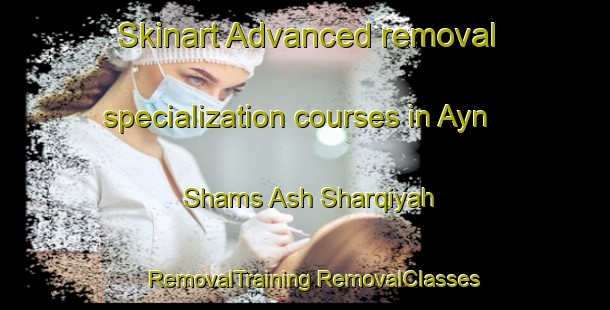 Skinart Advanced removal specialization courses in Ayn Shams Ash Sharqiyah | #RemovalTraining #RemovalClasses #SkinartTraining-Egypt