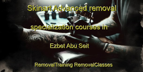 Skinart Advanced removal specialization courses in Ezbet Abu Seit | #RemovalTraining #RemovalClasses #SkinartTraining-Egypt