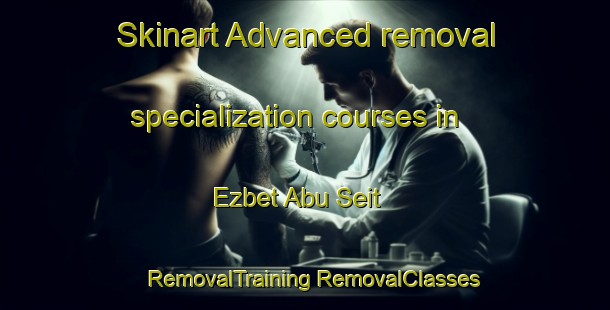 Skinart Advanced removal specialization courses in Ezbet Abu Seit | #RemovalTraining #RemovalClasses #SkinartTraining-Egypt