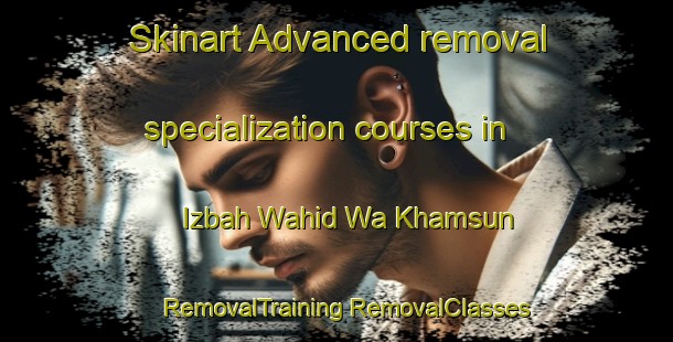 Skinart Advanced removal specialization courses in Izbah Wahid Wa Khamsun | #RemovalTraining #RemovalClasses #SkinartTraining-Egypt