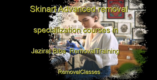 Skinart Advanced removal specialization courses in Jazirat Biba | RemovalTraining | RemovalClasses | SkinartTraining-Egypt