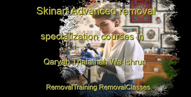 Skinart Advanced removal specialization courses in Qaryah Thalathah Wa Ishrun | #RemovalTraining #RemovalClasses #SkinartTraining-Egypt