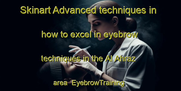 Skinart Advanced techniques in how to excel in eyebrow techniques in the Al Ahraz area | EyebrowTraining | EyebrowClasses | SkinartTraining-Egypt