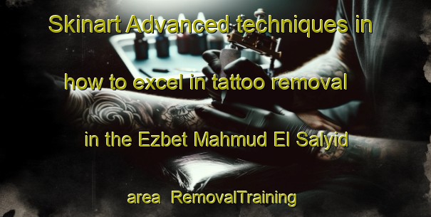 Skinart Advanced techniques in how to excel in tattoo removal in the Ezbet Mahmud El Salyid area | RemovalTraining | RemovalClasses | SkinartTraining-Egypt