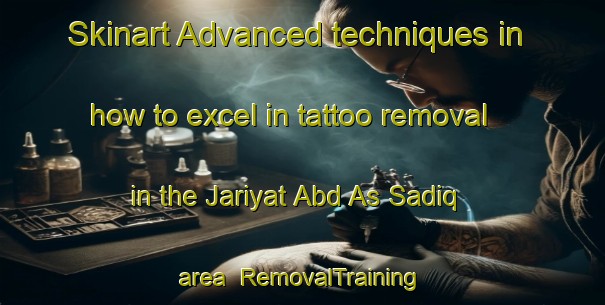 Skinart Advanced techniques in how to excel in tattoo removal in the Jariyat Abd As Sadiq area | RemovalTraining | RemovalClasses | SkinartTraining-Egypt
