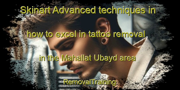 Skinart Advanced techniques in how to excel in tattoo removal in the Mahallat Ubayd area | RemovalTraining | RemovalClasses | SkinartTraining-Egypt
