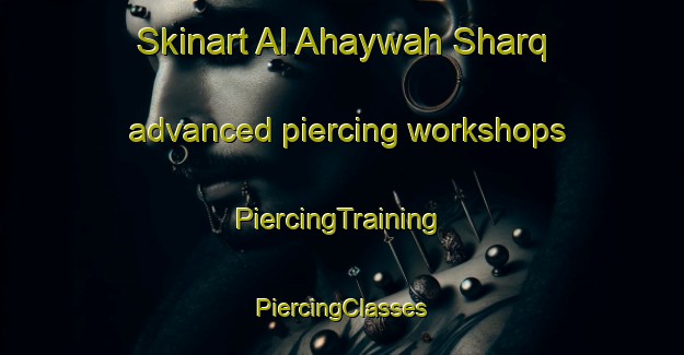 Skinart Al Ahaywah Sharq advanced piercing workshops | #PiercingTraining #PiercingClasses #SkinartTraining-Egypt