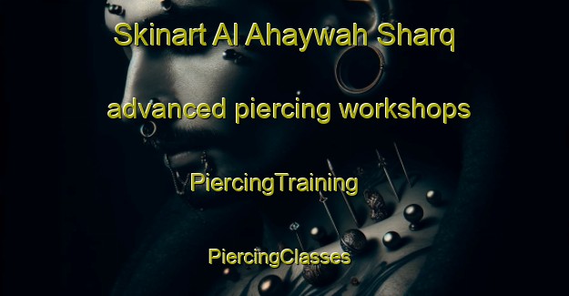 Skinart Al Ahaywah Sharq advanced piercing workshops | PiercingTraining | PiercingClasses | SkinartTraining-Egypt
