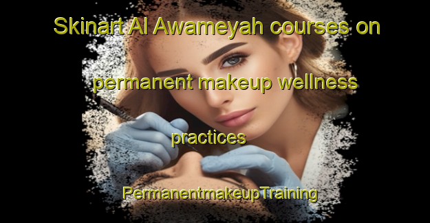 Skinart Al Awameyah courses on permanent makeup wellness practices | PermanentmakeupTraining | PermanentmakeupClasses | SkinartTraining-Egypt