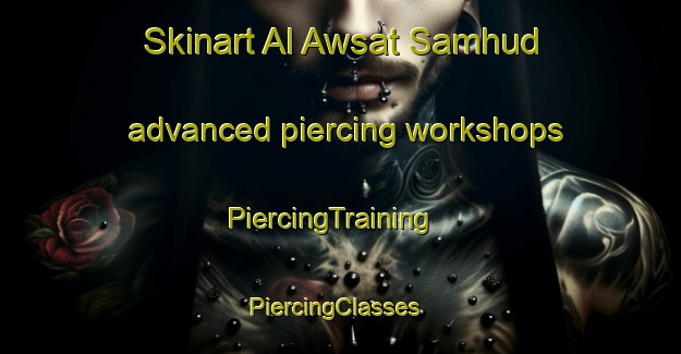 Skinart Al Awsat Samhud advanced piercing workshops | PiercingTraining | PiercingClasses | SkinartTraining-Egypt