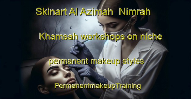 Skinart Al Azimah  Nimrah Khamsah workshops on niche permanent makeup styles | PermanentmakeupTraining | PermanentmakeupClasses | SkinartTraining-Egypt
