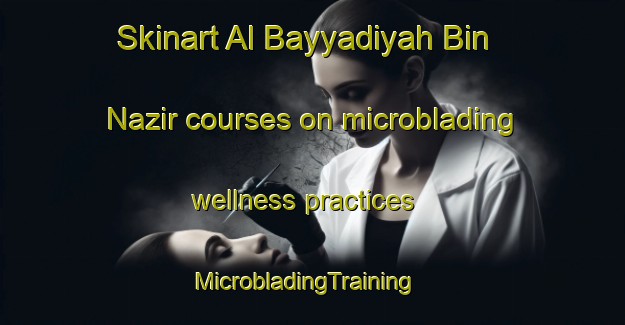 Skinart Al Bayyadiyah Bin Nazir courses on microblading wellness practices | MicrobladingTraining | MicrobladingClasses | SkinartTraining-Egypt