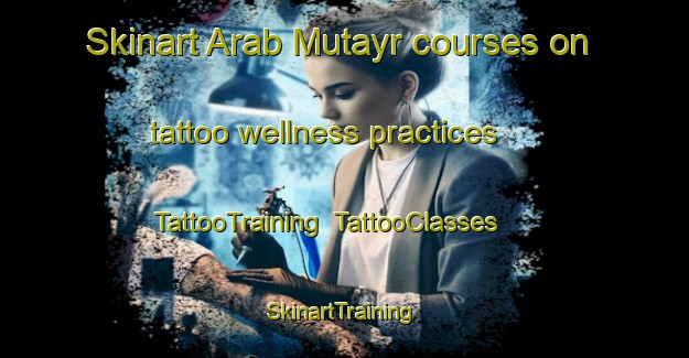 Skinart Arab Mutayr courses on tattoo wellness practices | TattooTraining | TattooClasses | SkinartTraining-Egypt