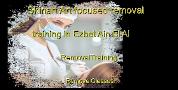 Skinart Art-focused removal training in Ezbet Ain El Al | RemovalTraining | RemovalClasses | SkinartTraining-Egypt