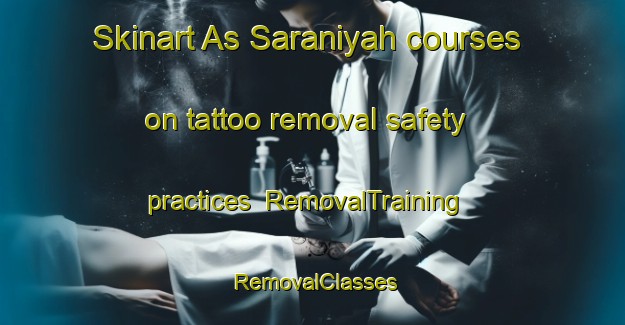 Skinart As Saraniyah courses on tattoo removal safety practices | RemovalTraining | RemovalClasses | SkinartTraining-Egypt
