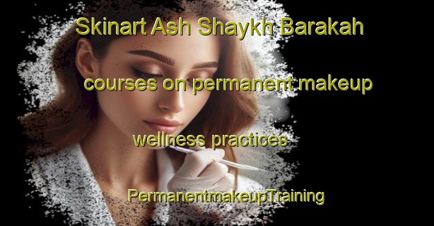 Skinart Ash Shaykh Barakah courses on permanent makeup wellness practices | #PermanentmakeupTraining #PermanentmakeupClasses #SkinartTraining-Egypt