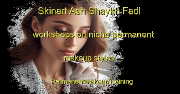 Skinart Ash Shaykh Fadl workshops on niche permanent makeup styles | PermanentmakeupTraining | PermanentmakeupClasses | SkinartTraining-Egypt