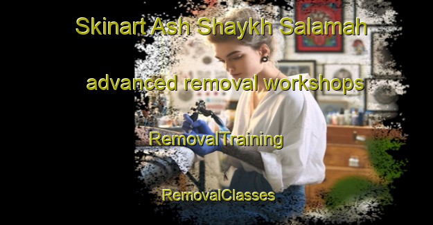 Skinart Ash Shaykh Salamah advanced removal workshops | RemovalTraining | RemovalClasses | SkinartTraining-Egypt