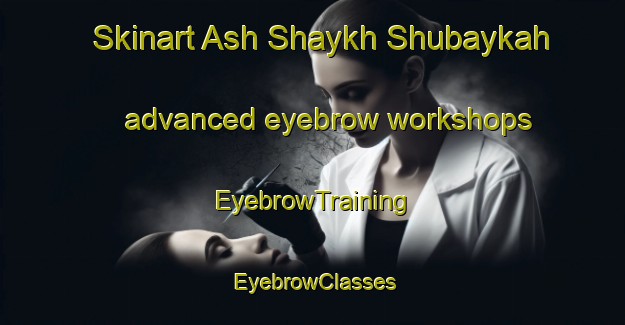 Skinart Ash Shaykh Shubaykah advanced eyebrow workshops | EyebrowTraining | EyebrowClasses | SkinartTraining-Egypt