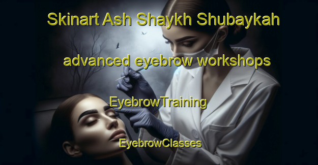 Skinart Ash Shaykh Shubaykah advanced eyebrow workshops | EyebrowTraining | EyebrowClasses | SkinartTraining-Egypt