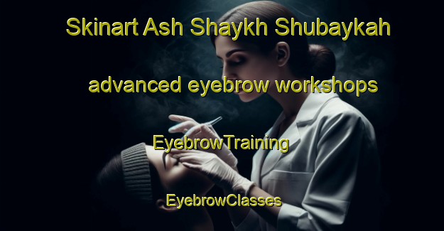 Skinart Ash Shaykh Shubaykah advanced eyebrow workshops | EyebrowTraining | EyebrowClasses | SkinartTraining-Egypt