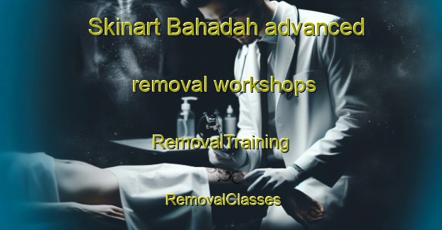 Skinart Bahadah advanced removal workshops | RemovalTraining | RemovalClasses | SkinartTraining-Egypt