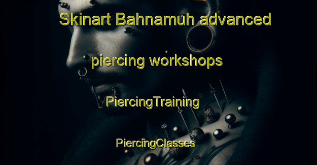 Skinart Bahnamuh advanced piercing workshops | PiercingTraining | PiercingClasses | SkinartTraining-Egypt