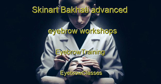 Skinart Bakhati advanced eyebrow workshops | EyebrowTraining | EyebrowClasses | SkinartTraining-Egypt