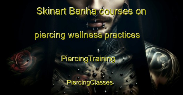 Skinart Banha courses on piercing wellness practices | PiercingTraining | PiercingClasses | SkinartTraining-Egypt