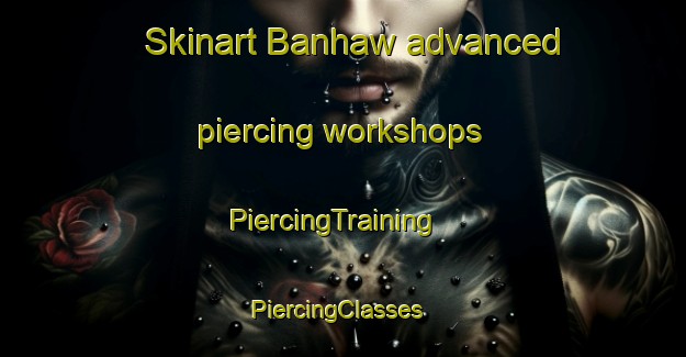 Skinart Banhaw advanced piercing workshops | PiercingTraining | PiercingClasses | SkinartTraining-Egypt