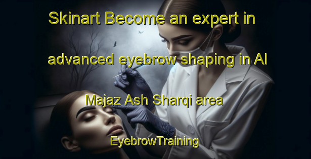 Skinart Become an expert in advanced eyebrow shaping in Al Majaz Ash Sharqi area | EyebrowTraining | EyebrowClasses | SkinartTraining-Egypt