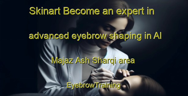 Skinart Become an expert in advanced eyebrow shaping in Al Majaz Ash Sharqi area | EyebrowTraining | EyebrowClasses | SkinartTraining-Egypt