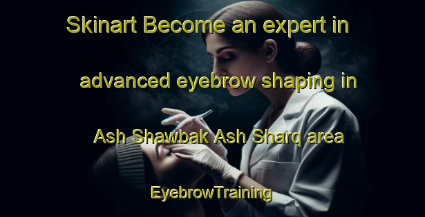 Skinart Become an expert in advanced eyebrow shaping in Ash Shawbak Ash Sharq area | EyebrowTraining | EyebrowClasses | SkinartTraining-Egypt
