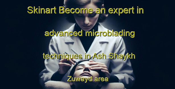 Skinart Become an expert in advanced microblading techniques in Ash Shaykh Zuwayd area | MicrobladingTraining | MicrobladingClasses | SkinartTraining-Egypt