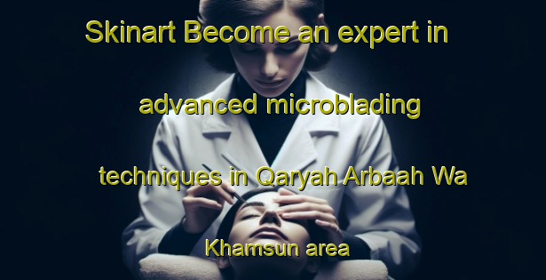 Skinart Become an expert in advanced microblading techniques in Qaryah Arbaah Wa Khamsun area | MicrobladingTraining | MicrobladingClasses | SkinartTraining-Egypt