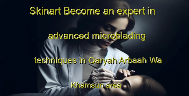 Skinart Become an expert in advanced microblading techniques in Qaryah Arbaah Wa Khamsun area | MicrobladingTraining | MicrobladingClasses | SkinartTraining-Egypt