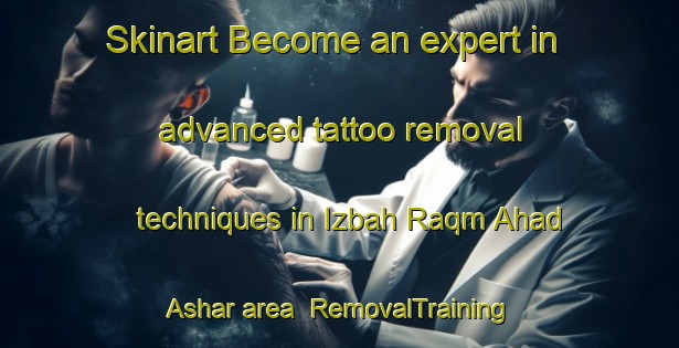 Skinart Become an expert in advanced tattoo removal techniques in Izbah Raqm Ahad Ashar area | RemovalTraining | RemovalClasses | SkinartTraining-Egypt