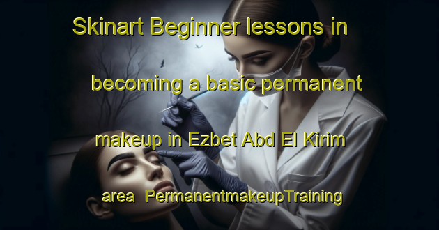Skinart Beginner lessons in becoming a basic permanent makeup in Ezbet Abd El Kirim area | PermanentmakeupTraining | PermanentmakeupClasses | SkinartTraining-Egypt