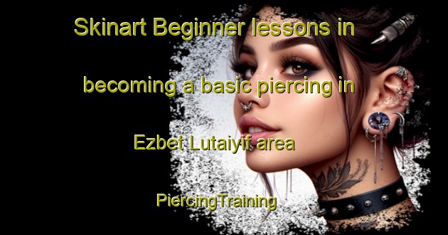 Skinart Beginner lessons in becoming a basic piercing in Ezbet Lutaiyif area | PiercingTraining | PiercingClasses | SkinartTraining-Egypt